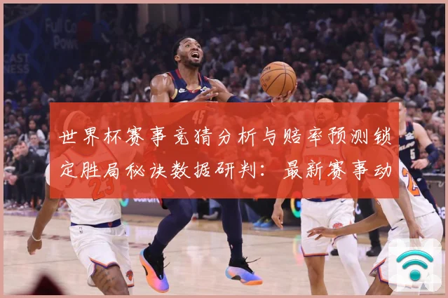 世界杯赛事竞猜分析与赔率预测锁定胜局秘诀数据研判：最新赛事动态与深度分析