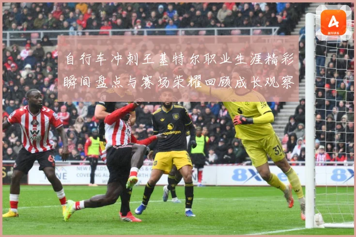 自行车冲刺王基特尔职业生涯精彩瞬间盘点与赛场荣耀回顾成长观察：最新赛事动态与深度分析