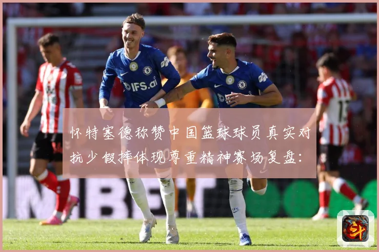 怀特塞德称赞中国篮球球员真实对抗少假摔体现尊重精神赛场复盘：最新赛事动态与深度分析