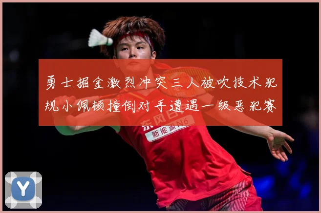 勇士掘金激烈冲突三人被吹技术犯规小佩顿撞倒对手遭遇一级恶犯赛场复盘：最新赛事动态与深度分析
