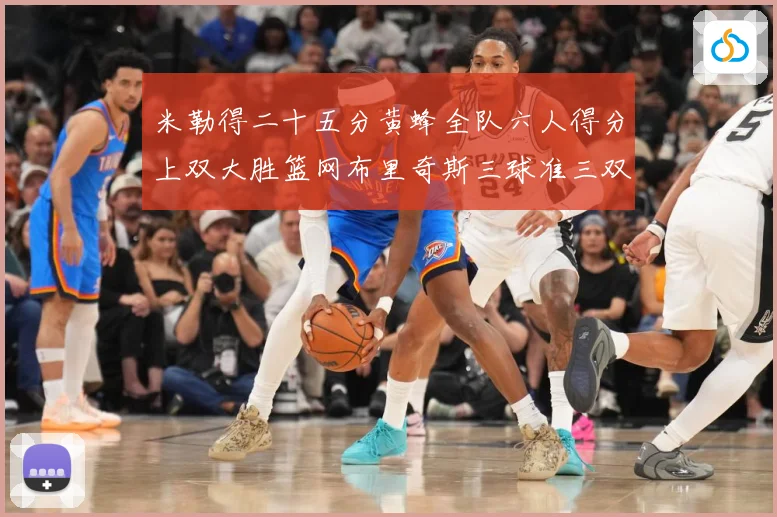 米勒得二十五分黄蜂全队六人得分上双大胜篮网布里奇斯三球准三双专题观察：最新赛事动态与深度分析