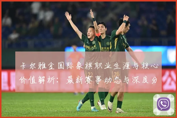 卡尔雅金国际象棋职业生涯与核心价值解析：最新赛事动态与深度分析