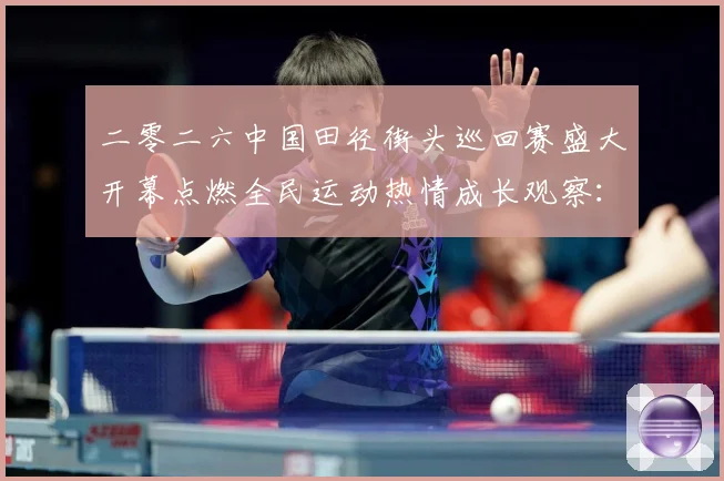 二零二六中国田径街头巡回赛盛大开幕点燃全民运动热情成长观察：最新赛事动态与深度分析