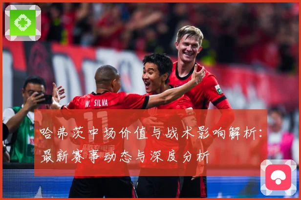 哈弗茨中场价值与战术影响解析：最新赛事动态与深度分析