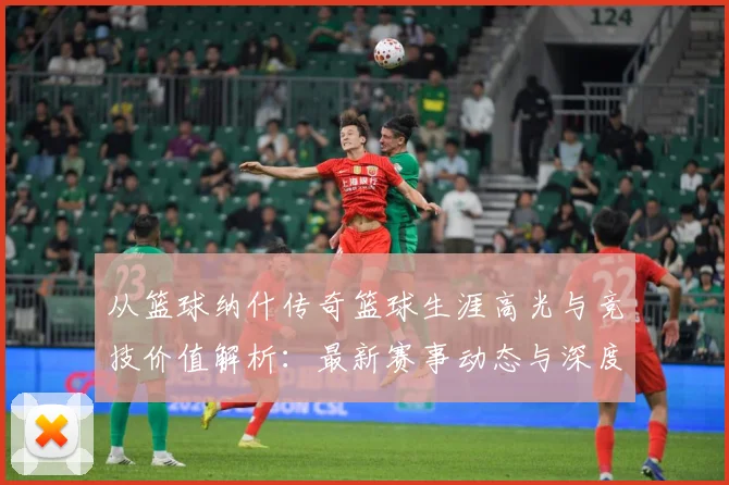 从篮球纳什传奇篮球生涯高光与竞技价值解析：最新赛事动态与深度分析