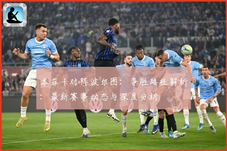 本菲卡对阵波尔图：争胜路径解析：最新赛事动态与深度分析