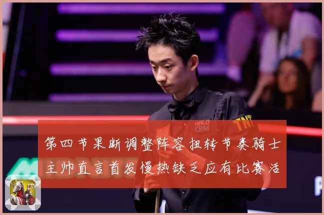 第四节果断调整阵容扭转节奏骑士主帅直言首发慢热缺乏应有比赛活赛场复盘：最新赛事动态与深度分析