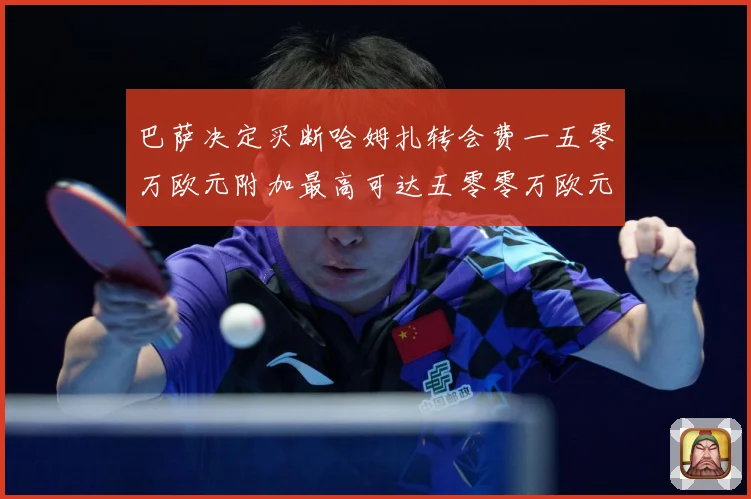 巴萨决定买断哈姆扎转会费一五零万欧元附加最高可达五零零万欧元战术观察：最新赛事动态与深度分析