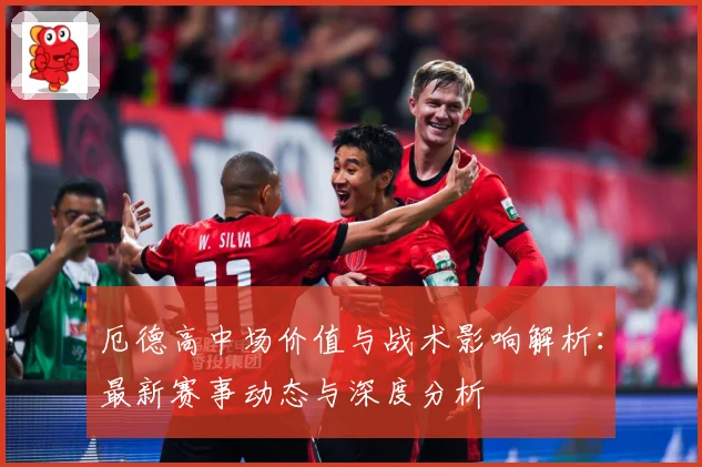 厄德高中场价值与战术影响解析：最新赛事动态与深度分析