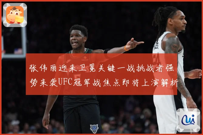张伟丽迎来卫冕关键一战挑战者强势来袭UFC冠军战焦点即将上演解析：最新赛事动态与深度分析