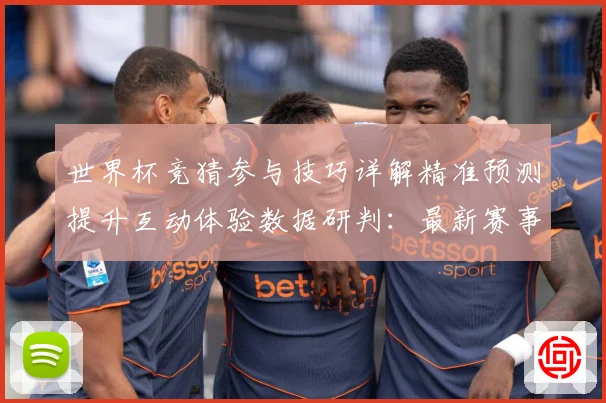 世界杯竞猜参与技巧详解精准预测提升互动体验数据研判：最新赛事动态与深度分析
