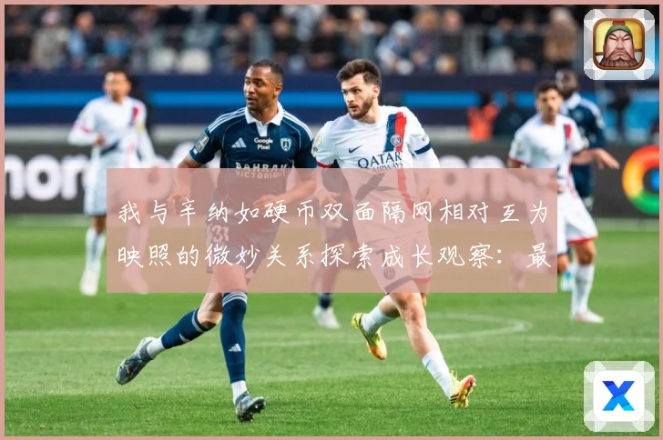 我与辛纳如硬币双面隔网相对互为映照的微妙关系探索成长观察：最新赛事动态与深度分析