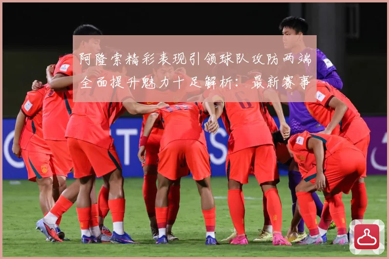 阿隆索精彩表现引领球队攻防两端全面提升魅力十足解析：最新赛事动态与深度分析