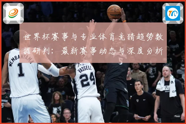 世界杯赛事与专业体育竞猜趋势数据研判：最新赛事动态与深度分析