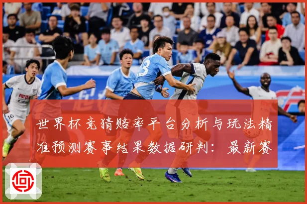 世界杯竞猜赔率平台分析与玩法精准预测赛事结果数据研判：最新赛事动态与深度分析