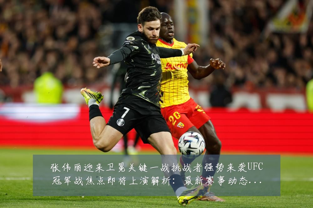 张伟丽迎来卫冕关键一战挑战者强势来袭UFC冠军战焦点即将上演解析：最新赛事动态与深度分析