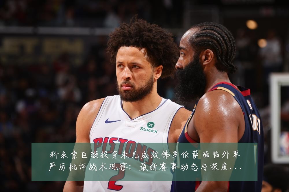 科米索巨额投资未见成效佛罗伦萨面临外界严厉批评战术观察：最新赛事动态与深度分析