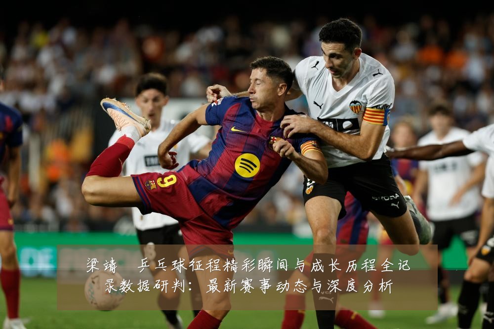 梁靖崑乒乓球征程精彩瞬间与成长历程全记录数据研判：最新赛事动态与深度分析