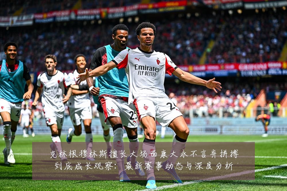 克林根穆林斯擅长大场面康大永不言弃拼搏到底成长观察：最新赛事动态与深度分析
