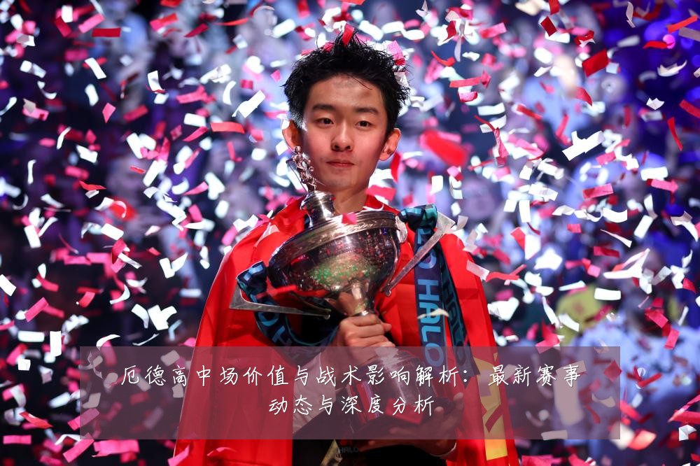 厄德高中场价值与战术影响解析：最新赛事动态与深度分析