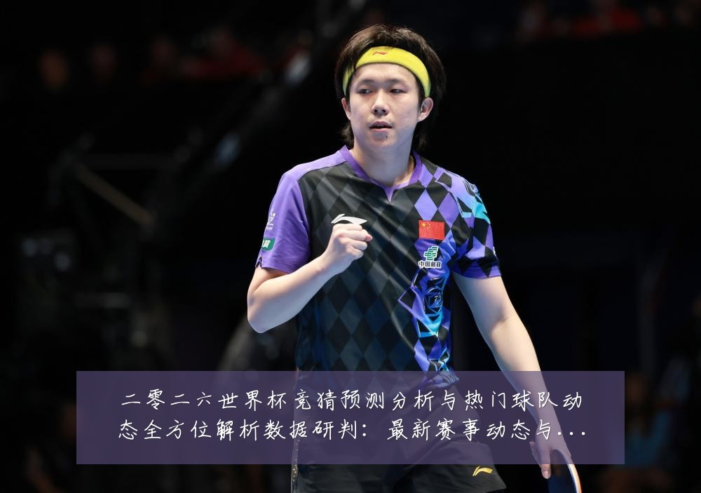 二零二六世界杯竞猜预测分析与热门球队动态全方位解析数据研判：最新赛事动态与深度分析