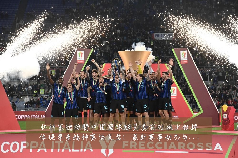 怀特塞德称赞中国篮球球员真实对抗少假摔体现尊重精神赛场复盘：最新赛事动态与深度分析