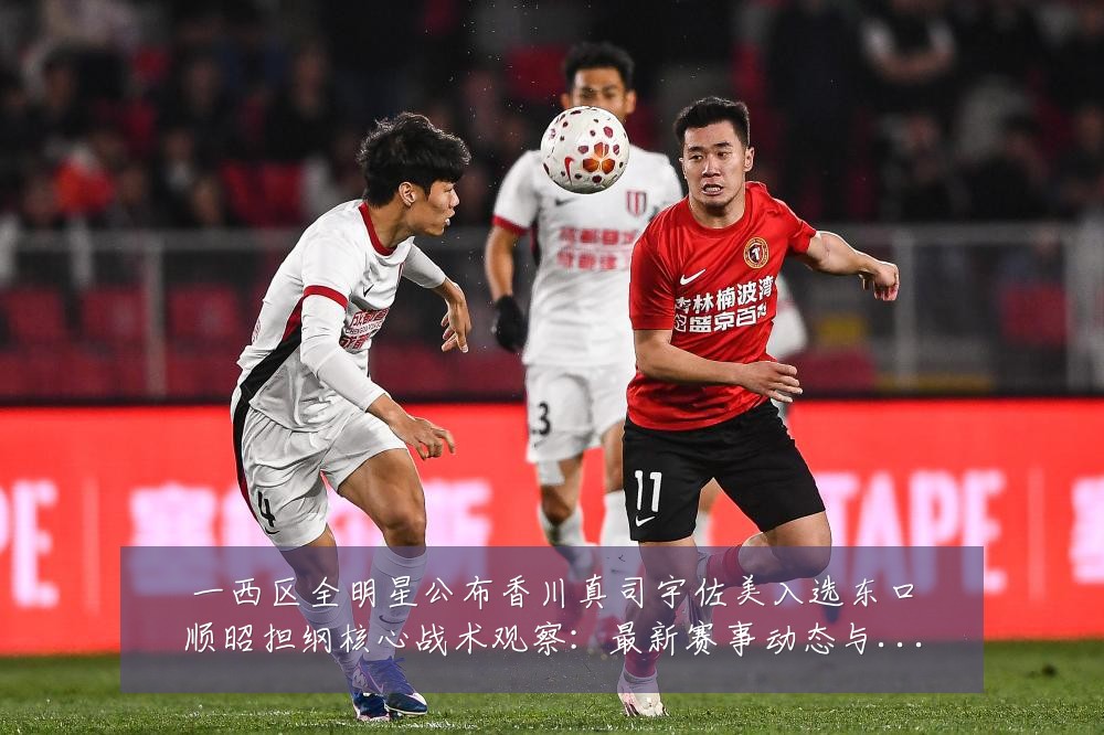 一西区全明星公布香川真司宇佐美入选东口顺昭担纲核心战术观察：最新赛事动态与深度分析